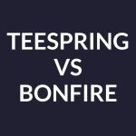 Teespring vs Bonfire: Which Print-on-Demand Platform is Better?